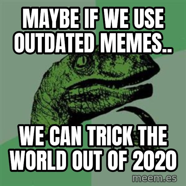Raptor meme: Maybe if we use outdated memes.. / We can trick the world out of 2020