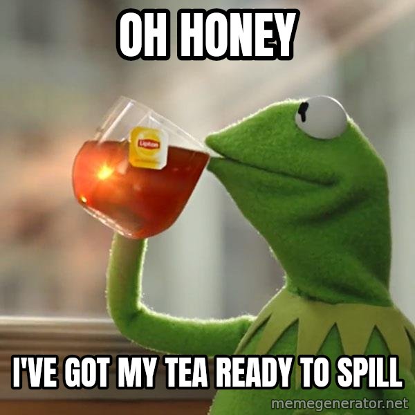 Kermit The Frog Drinking Tea meme: Oh honey / I've got my tea ready to spill