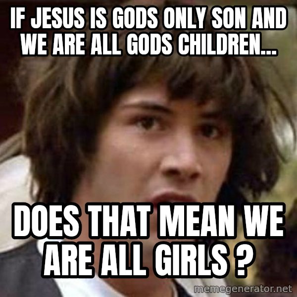 Conspiracy Keanu meme: If Jesus is gods only son and we are all gods children... / does that mean we are all girls ?