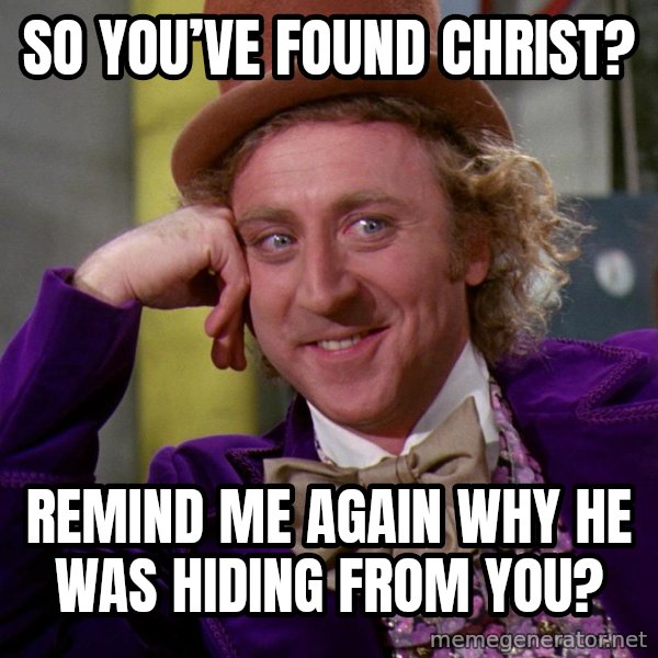 Willy Wonka meme: So you’ve found Christ? / Remind me again why He was hiding from you?