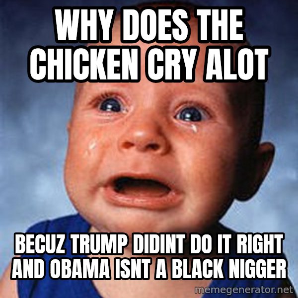 Crying Baby meme: Why DoEs The CHICKEN CRY ALOT / BECUZ TRUMP DIDINT DO IT RIGHT AND OBAMA ISNT A BLACK NIGGER
