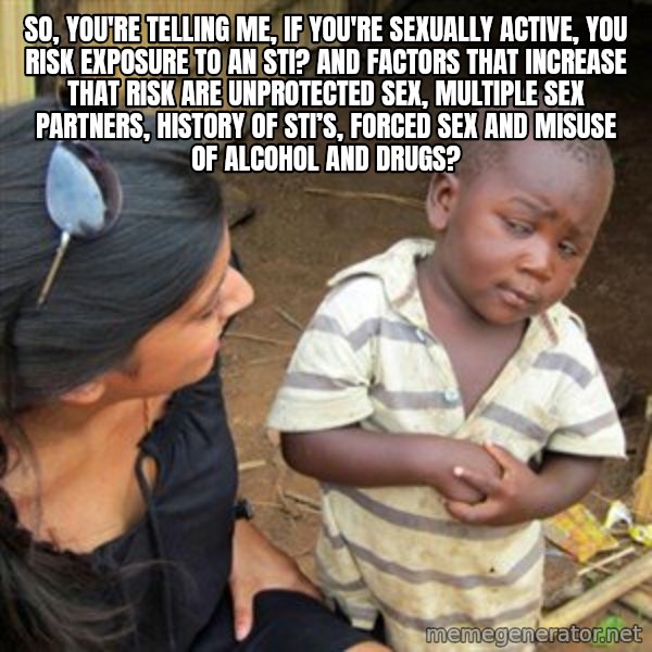 Skeptical 3rd World Kid meme: So, you're telling me, if you're sexually active, you risk exposure to an STI? AND factors that increase that risk are unprotected sex, multiple sex partners, history of STI’s, forced sex and misuse of alcohol and drugs?