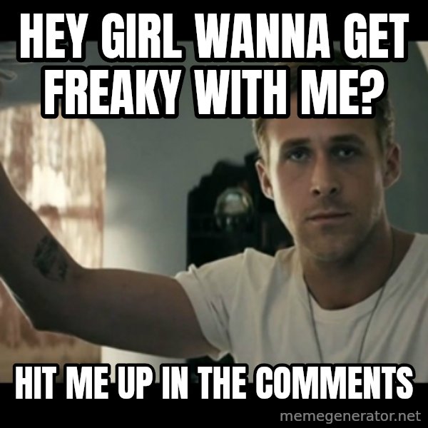 ryan gosling hey girl meme: hey girl wanna get freaky with me? / hit me up in the comments