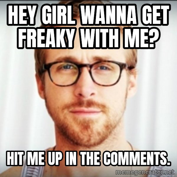 ryan gosling hey girl meme: hey girl wanna get freaky with me? / hit me up in the comments.