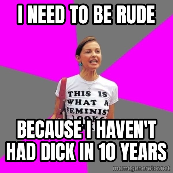 Feminist Cunt meme: I need to be rude / Because I haven't had dick in 10 years