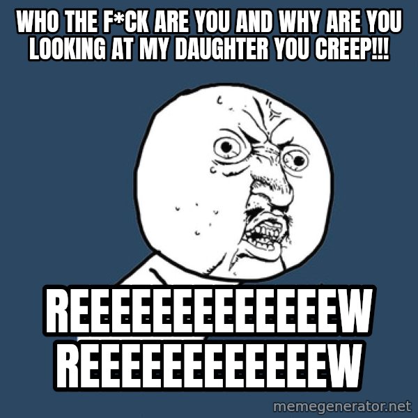 Y U No meme: who the f*ck are you and why are you looking at my daughter you creep!!! / reeeeeeeeeeeeew reeeeeeeeeeeew