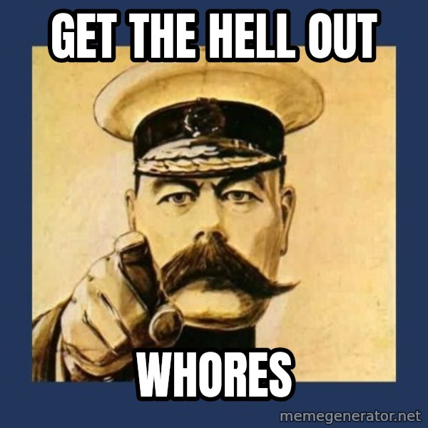 your country needs you meme: get the hell out / whores