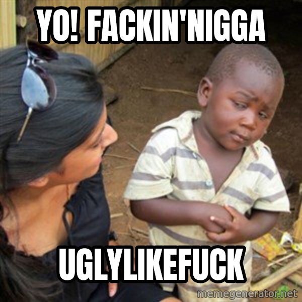 Skeptical 3rd World Kid meme: Yo! fackin'nigga / uglylikefuck