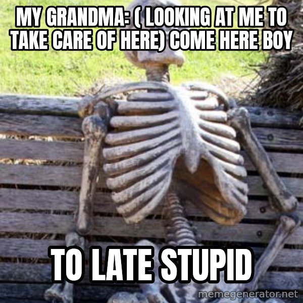 Waiting Skeleton meme: My grandma: ( looking at me to take care of here) come here boy / To late stupid