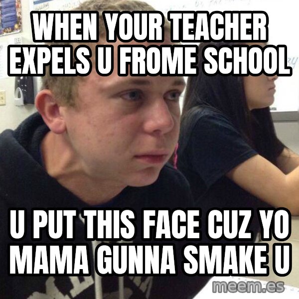 When you haven't told anyone in 5 minutes meme: when your teacher expels u frome school / u put this face cuz yo mama gunna smake u