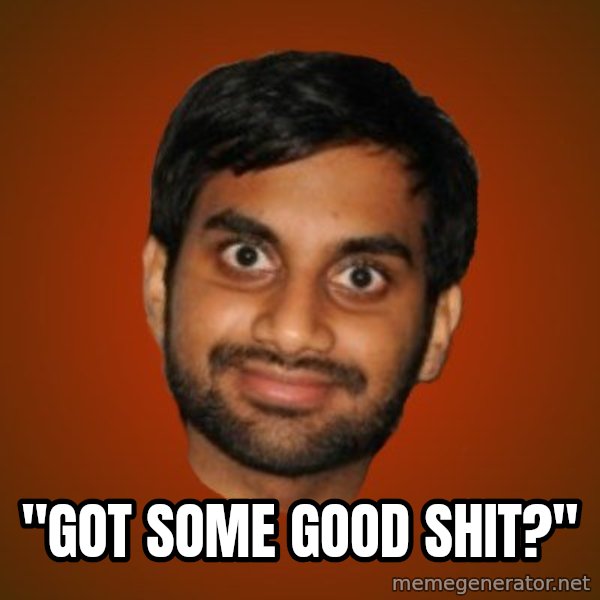Generic Indian Guy meme: ''GOT SOME GOOD SHIT?''
