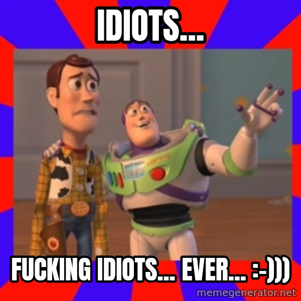 X, X Everywhere  meme: Idiots... / fucking idiots... ever...      :-)))