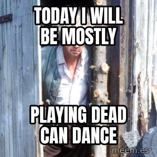 Jesse Fast Show meme: today i will be mostly / playing dead can dance
