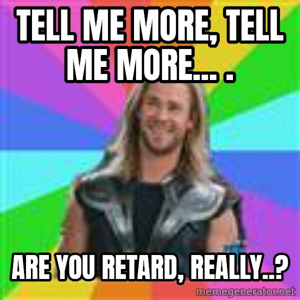 Overly Accepting Thor meme: Tell me more, tell me more... . / Are you retard, really..?