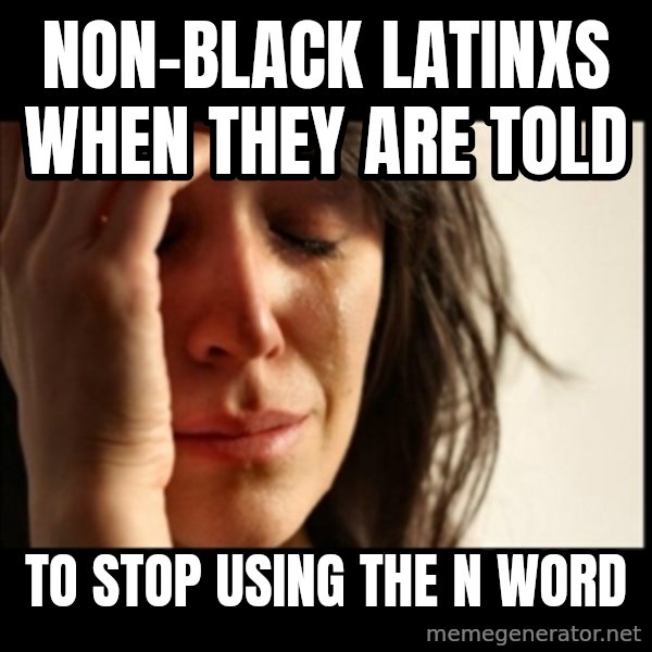 First World Problems meme: Non-Black Latinxs when they are told / to stop using the N word