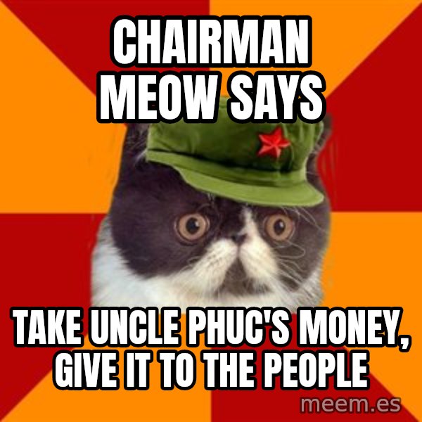 Communist Cat meme: CHAIRMAN MEOW SAYS / TAKE UNCLE PHUC'S MONEY, GIVE IT TO THE PEOPLE