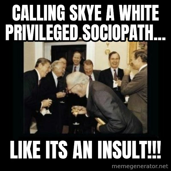 Rich Men Laughing meme: Calling Skye a white privileged sociopath... / LIKE ITS AN INSULT!!!