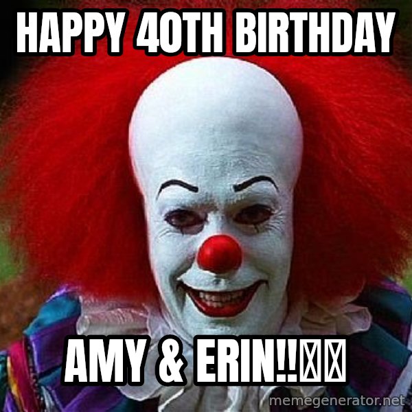 Pennywise the Clown meme: Happy 40th Birthday / Amy & Erin!!🥳🥳