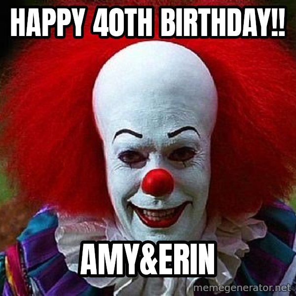 Pennywise the Clown meme: Happy 40th Birthday!! / Amy&Erin