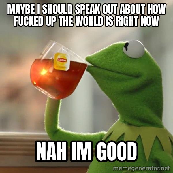 Kermit The Frog Drinking Tea meme: maybe i should speak out about how fucked up the world is right now / nah im good