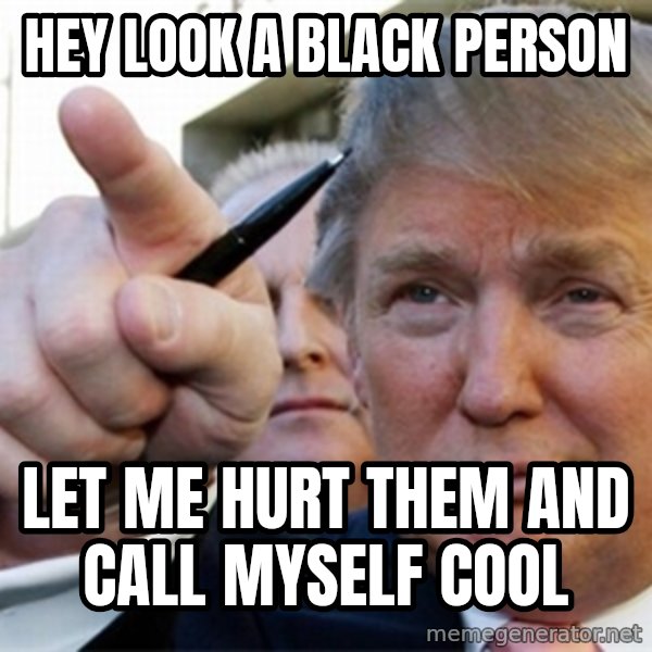 trump meme: hey look a black person / let me hurt them and call myself cool