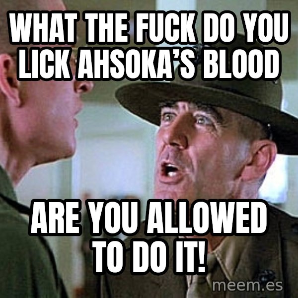 Full Metal Jacket Sgt meme: What The Fuck Do You Lick Ahsoka’s Blood / Are You Allowed To Do It!