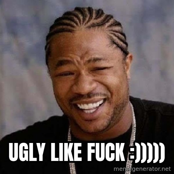 Yo Dawg meme: ugly like fuck :)))))