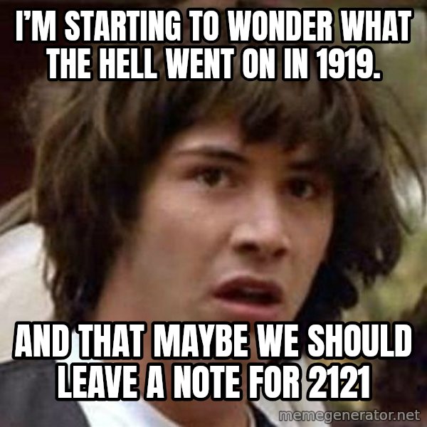 Conspiracy Keanu meme: I’m starting to wonder what the hell went on in 1919. / And that maybe we should leave a note for 2121