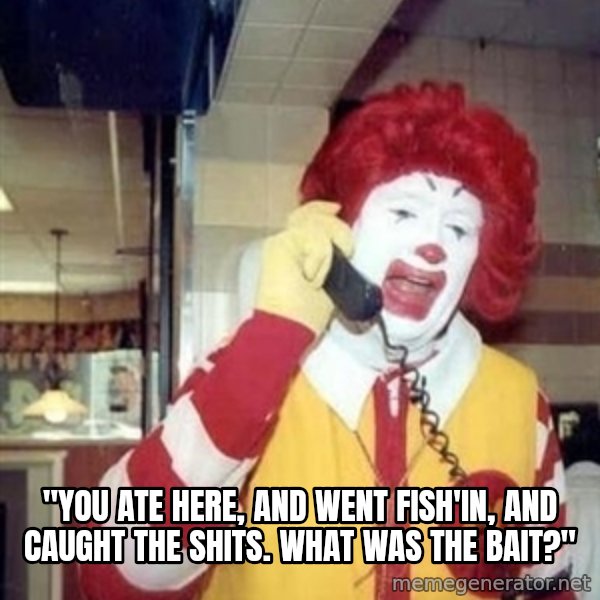 Ronald Mcdonald Call meme: ''YOU ATE HERE, AND WENT FISH'IN, AND CAUGHT THE SHITS. WHAT WAS THE BAIT?''