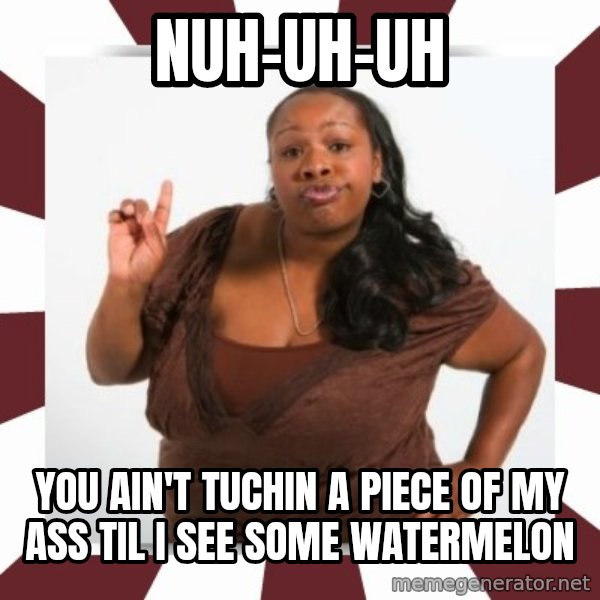 Sassy Black Woman meme: nuh-uh-uh / you ain't tuchin a piece of my ass til i see some watermelon