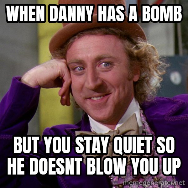 Willy Wonka meme: when danny has a bomb / but you stay quiet so he doesnt blow you up