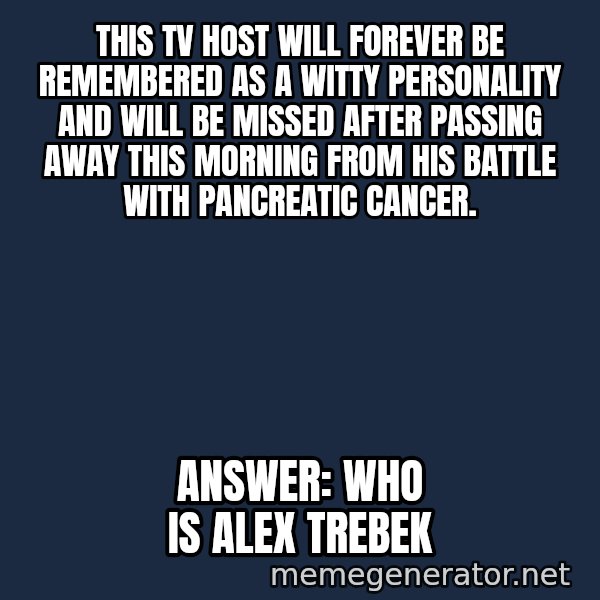 Jeopardy Answer meme: This TV Host will forever be remembered as a witty personality and will be missed after passing away this morning from his battle with Pancreatic Cancer. / Answer: Who is Alex Trebek