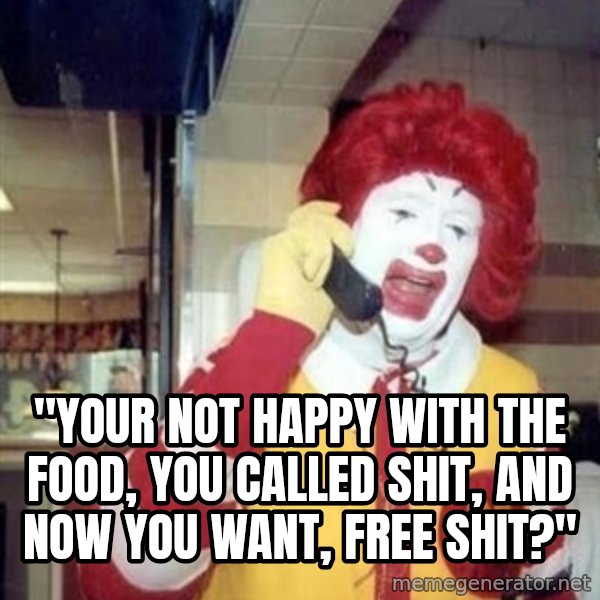 Ronald Mcdonald Call meme: ''YOUR NOT HAPPY WITH THE FOOD, YOU CALLED SHIT, AND NOW YOU WANT, FREE SHIT?''