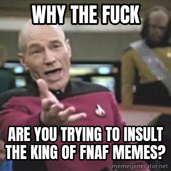 Captain Picard meme: WHY THE FUCK / ARE YOU TRYING TO INSULT THE KING OF FNAF MEMES?