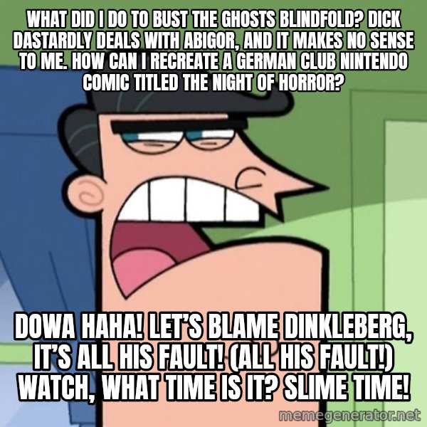 Dinkleberg meme: What did i do to bust the ghosts blindfold? Dick Dastardly deals with Abigor, and it makes no sense to me. How can I recreate a German Club Nintendo comic titled The Night of Horror? / Dowa haha! Let’s blame Dinkleberg, It’s all his fault! (All his fault!) Watch, what time is it? SLIME TIME!