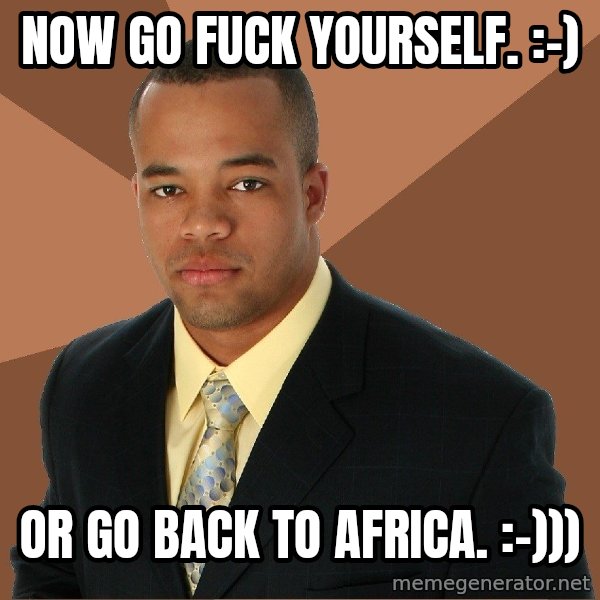Successful Black Man meme: Now go fuck yourself.     :-) / Or go back to Africa.     :-)))