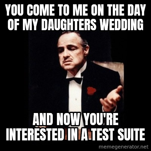 The Godfather meme: You come to me on the day of my daughters wedding / and now you're interested in a test suite