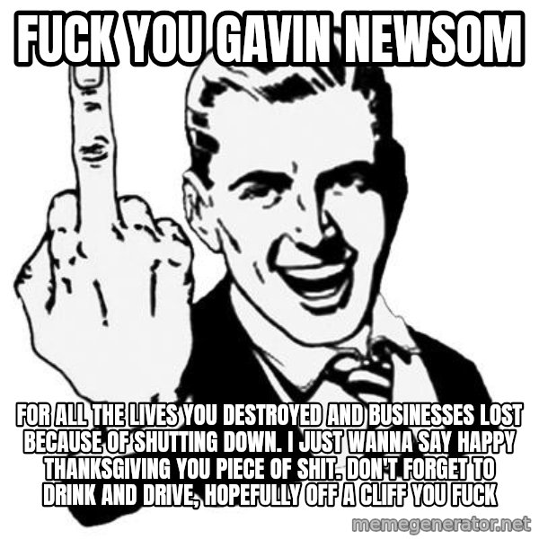 Lol Fuck You meme: FUCK YOU GAVIN NEWSOM / FOR ALL THE LIVES YOU DESTROYED AND BUSINESSES LOST BECAUSE OF SHUTTING DOWN. I JUST WANNA SAY HAPPY THANKSGIVING YOU PIECE OF SHIT. DON'T FORGET TO DRINK AND DRIVE, HOPEFULLY OFF A CLIFF YOU FUCK