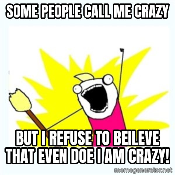 All the things meme: Some people call me crazy / But i refuse to beileve that even doe i am crazy!