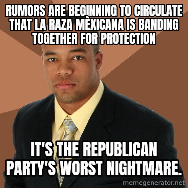 Successful Black Man meme: RUMORS ARE BEGINNING TO CIRCULATE THAT LA RAZA MÈXICANA IS BANDING TOGETHER FOR PROTECTION / IT'S THE REPUBLICAN PARTY'S WORST NIGHTMARE.