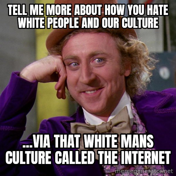 Willy Wonka meme: Tell me more about how you Hate White People and our Culture / ...Via that White Mans Culture called the Internet