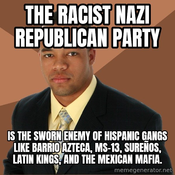 Successful Black Man meme: THE RACIST NAZI REPUBLICAN PARTY / IS THE SWORN ENEMY OF HISPANIC GANGS LIKE BARRIO AZTECA, MS-13, SUREÑOS, LATIN KINGS, AND THE MEXICAN MAFIA.