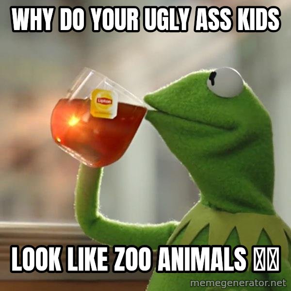 Kermit The Frog Drinking Tea meme: Why do your ugly ass kids / Look like zoo animals 🤨🤨