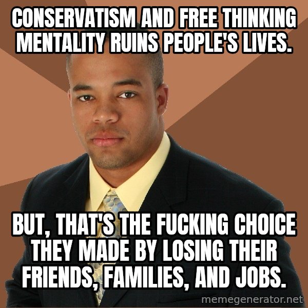 Successful Black Man meme: CONSERVATISM AND FREE THINKING MENTALITY RUINS PEOPLE'S LIVES. / BUT, THAT'S THE FUCKING CHOICE THEY MADE BY LOSING THEIR FRIENDS, FAMILIES, AND JOBS.
