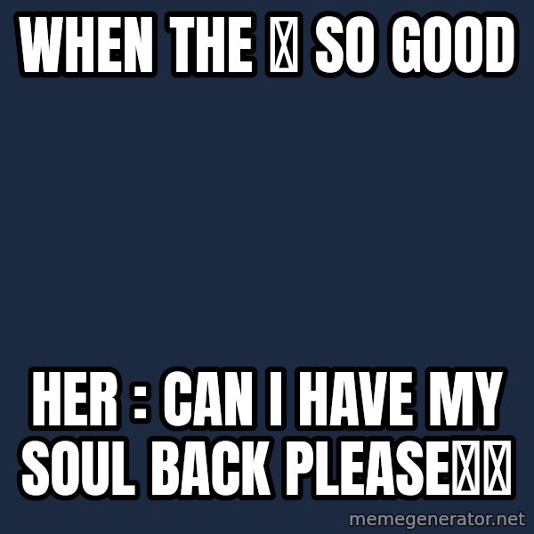 Blank Black meme: When the 🍆 so good / Her : can I have my soul back please🤪🤪