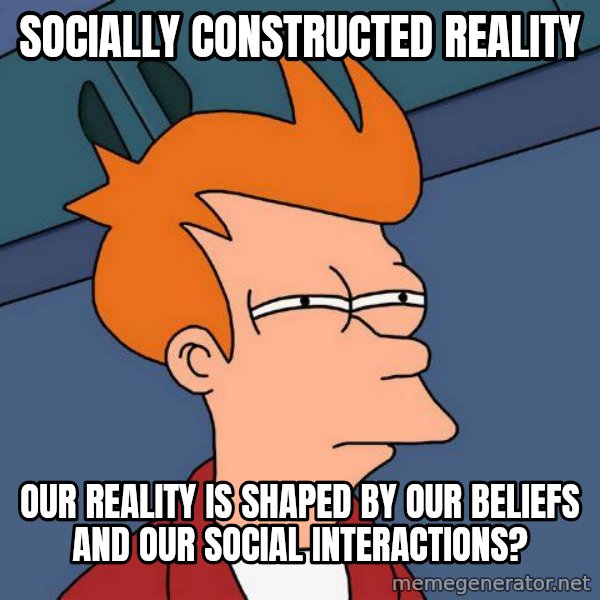 Futurama Fry meme: Socially Constructed Reality / Our reality is shaped by our beliefs and our social interactions?