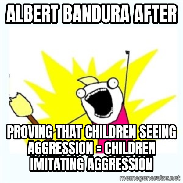 All the things meme: albert bandura after / proving that children seeing aggression = children imitating aggression