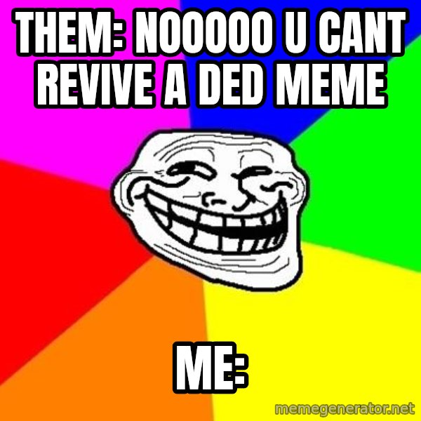 Trollface meme: Them: NOOOOO U CANT REVIVE A DED MEME / me: