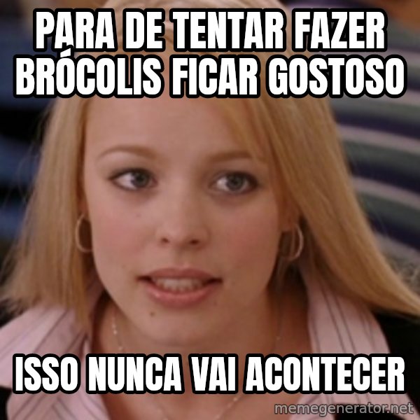 mean girls meme: Para de tentar fazer brócolis ficar gostoso / Isso nunca vai acontecer