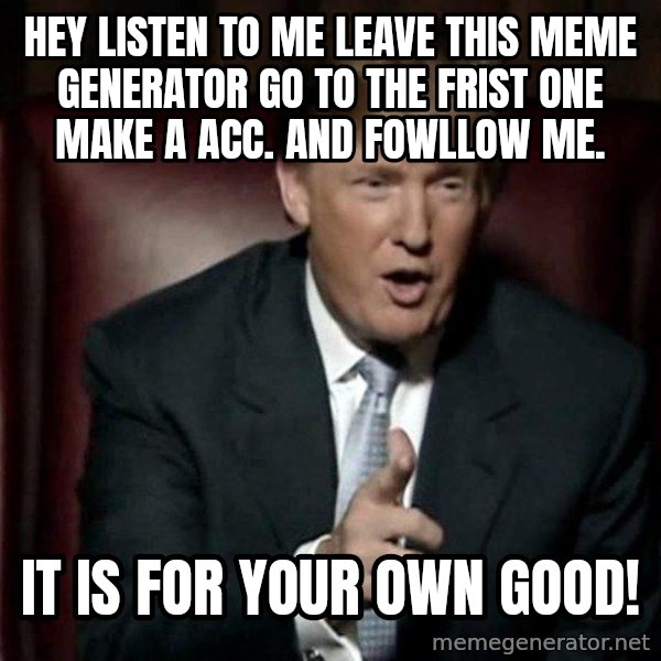 Donald Trump meme: Hey listen to me leave this meme generator go to the frist one make a acc. and fowllow me. / It is for your own good!